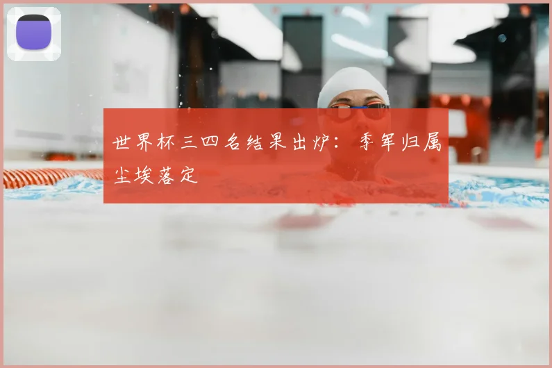世界杯三四名结果出炉：季军归属尘埃落定
