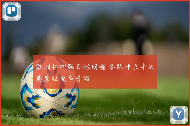 欧洲杯四强目标明确 各队冲击半决赛席位竞争升温