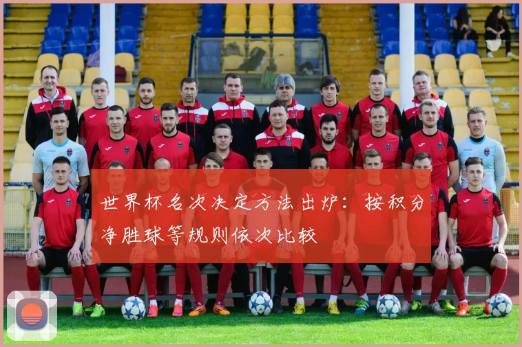 世界杯名次决定方法出炉:按积分净胜球等规则依次比较