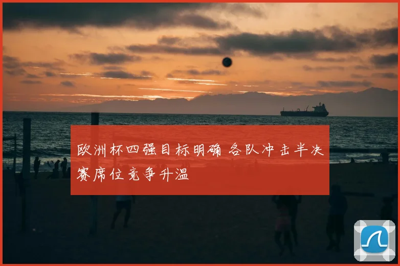 欧洲杯四强目标明确 各队冲击半决赛席位竞争升温