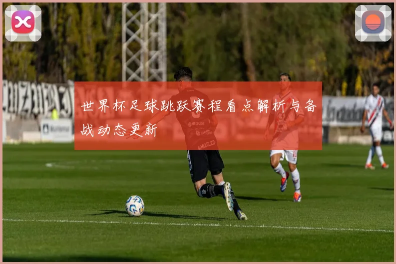 世界杯足球跳跃赛程看点解析与备战动态更新