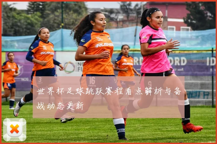 世界杯足球跳跃赛程看点解析与备战动态更新