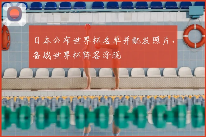 日本公布世界杯名单并配发照片,备战世界杯阵容浮现
