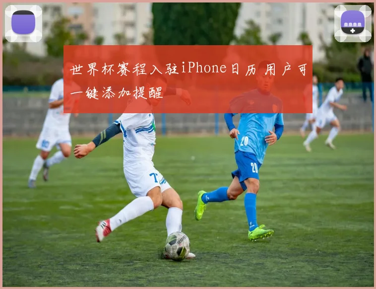 世界杯赛程入驻iPhone日历 用户可一键添加提醒