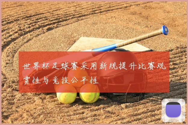 世界杯足球赛采用新规提升比赛观赏性与竞技公平性