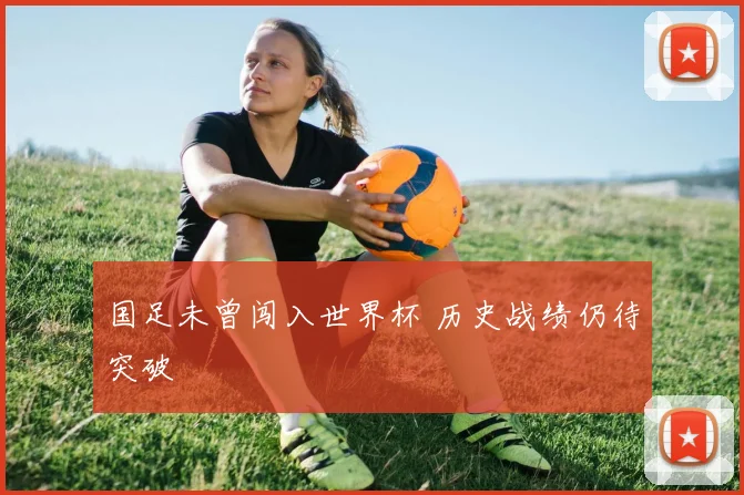 国足未曾闯入世界杯 历史战绩仍待突破