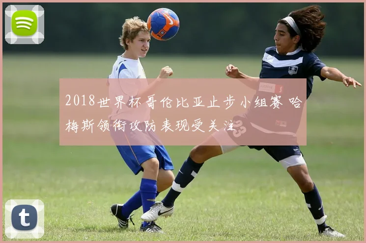 2018世界杯哥伦比亚止步小组赛 哈梅斯领衔攻防表现受关注