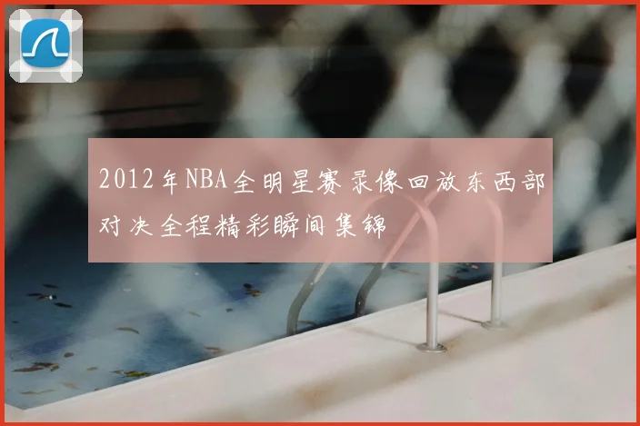 2012年NBA全明星赛录像回放东西部对决全程精彩瞬间集锦