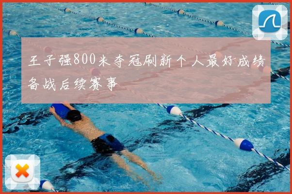 王子强800米夺冠刷新个人最好成绩备战后续赛事