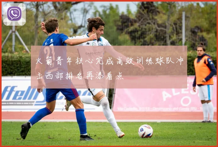 火箭青年核心完成高效训练球队冲击西部排名再添看点