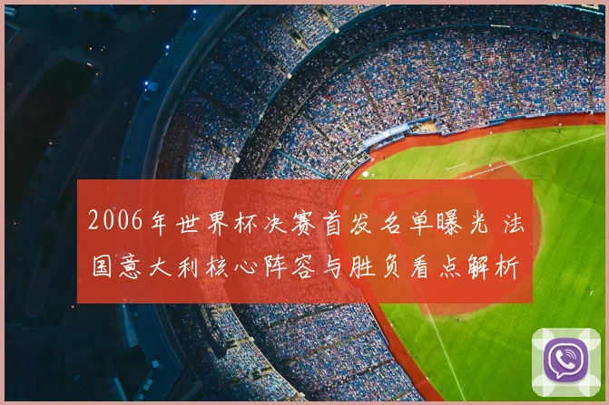 2006年世界杯决赛首发名单曝光 法国意大利核心阵容与胜负看点解析
