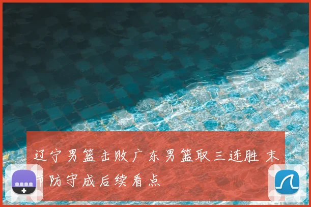 辽宁男篮击败广东男篮取三连胜 末节防守成后续看点