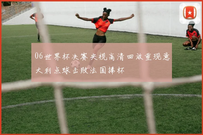 06世界杯决赛央视高清回放重现意大利点球击败法国捧杯
