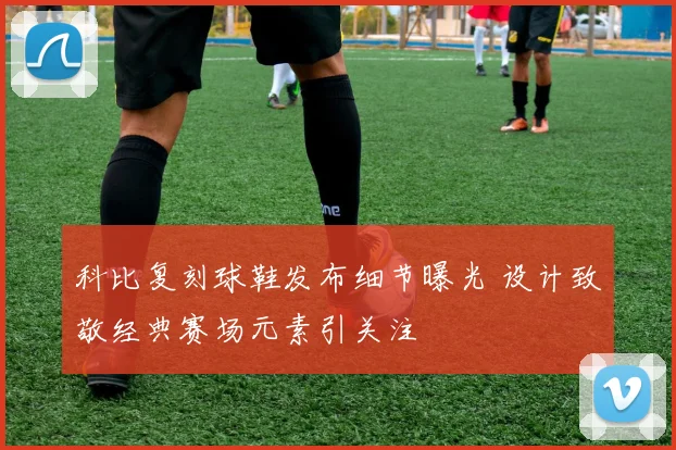 科比复刻球鞋发布细节曝光 设计致敬经典赛场元素引关注