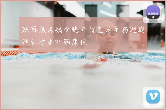 欧冠焦点战今晚开打皇马主场迎战拜仁冲击四强席位