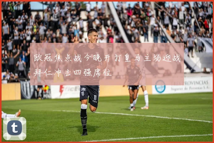 欧冠焦点战今晚开打皇马主场迎战拜仁冲击四强席位