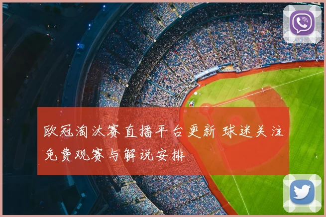 欧冠淘汰赛直播平台更新 球迷关注免费观赛与解说安排