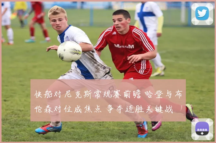 快船对尼克斯常规赛前瞻 哈登与布伦森对位成焦点 争夺连胜关键战