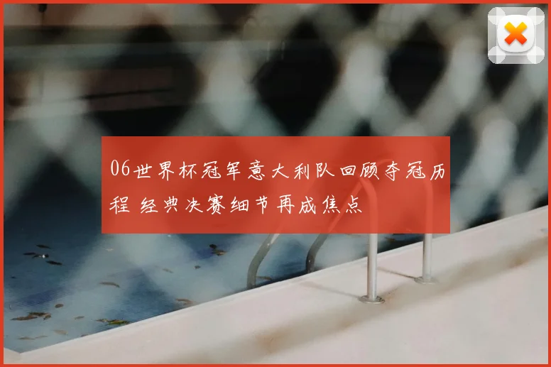 06世界杯冠军意大利队回顾夺冠历程 经典决赛细节再成焦点