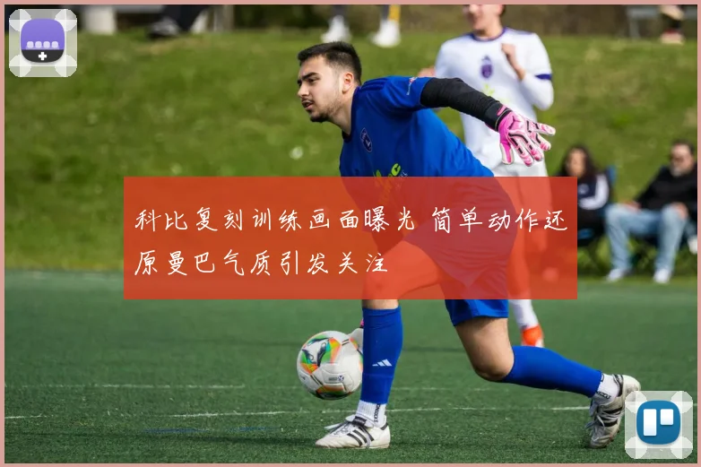 科比复刻训练画面曝光 简单动作还原曼巴气质引发关注