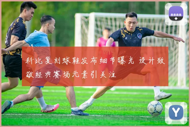 科比复刻球鞋发布细节曝光 设计致敬经典赛场元素引关注