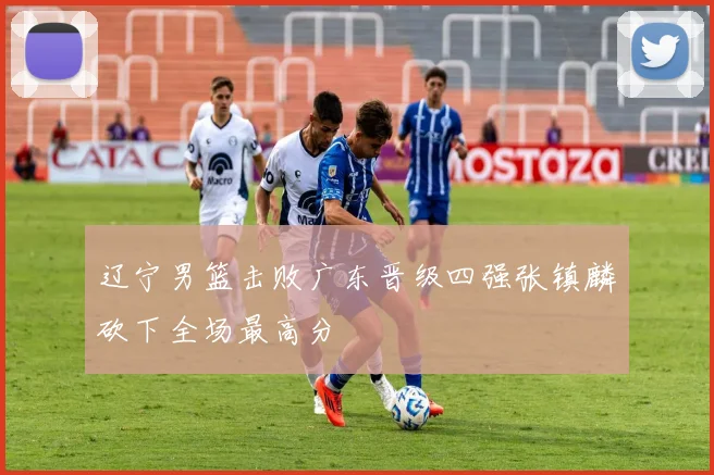 辽宁男篮击败广东晋级四强张镇麟砍下全场最高分