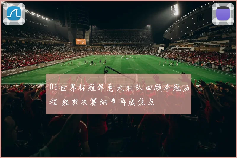 06世界杯冠军意大利队回顾夺冠历程 经典决赛细节再成焦点