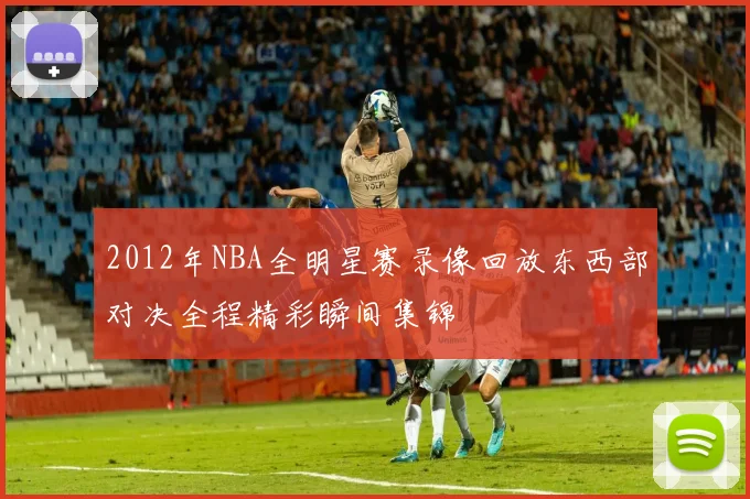 2012年NBA全明星赛录像回放东西部对决全程精彩瞬间集锦
